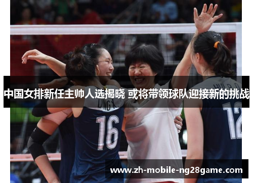 中国女排新任主帅人选揭晓 或将带领球队迎接新的挑战