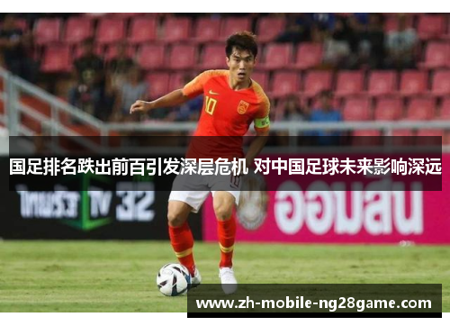 国足排名跌出前百引发深层危机 对中国足球未来影响深远