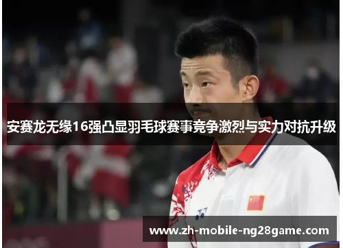 安赛龙无缘16强凸显羽毛球赛事竞争激烈与实力对抗升级