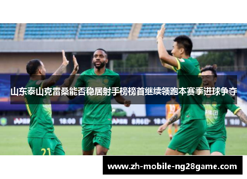 山东泰山克雷桑能否稳居射手榜榜首继续领跑本赛季进球争夺