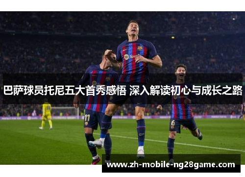 巴萨球员托尼五大首秀感悟 深入解读初心与成长之路