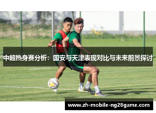 中超热身赛分析：国安与天津表现对比与未来前景探讨
