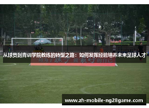 从球员到青训学院教练的转型之路：如何发挥经验培养未来足球人才