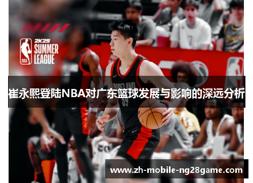 崔永熙登陆NBA对广东篮球发展与影响的深远分析