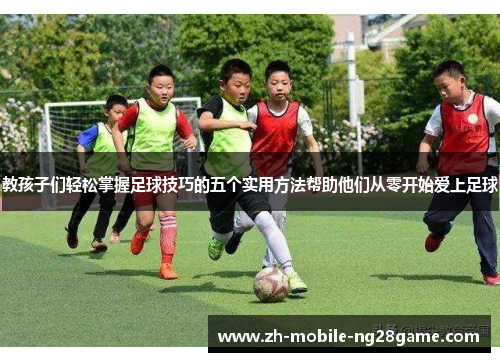 教孩子们轻松掌握足球技巧的五个实用方法帮助他们从零开始爱上足球