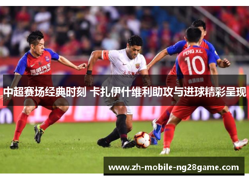 中超赛场经典时刻 卡扎伊什维利助攻与进球精彩呈现