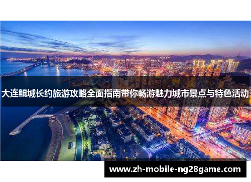 大连鲲城长约旅游攻略全面指南带你畅游魅力城市景点与特色活动