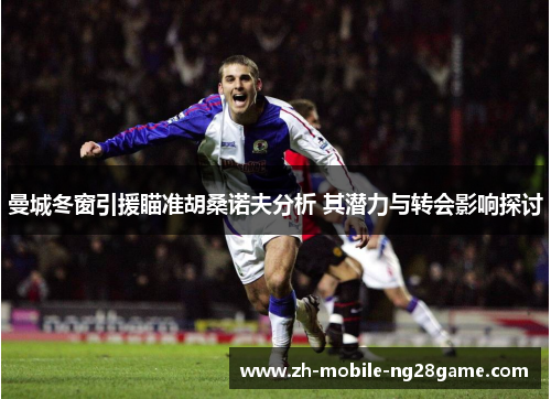 曼城冬窗引援瞄准胡桑诺夫分析 其潜力与转会影响探讨