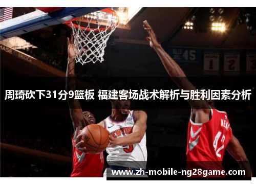 周琦砍下31分9篮板 福建客场战术解析与胜利因素分析