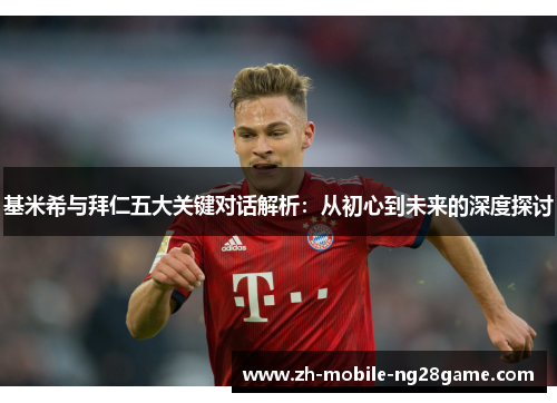 基米希与拜仁五大关键对话解析：从初心到未来的深度探讨