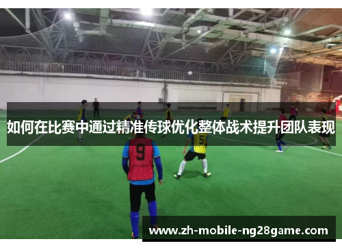 如何在比赛中通过精准传球优化整体战术提升团队表现