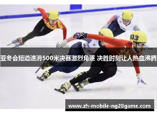 亚冬会短道速滑500米决赛激烈角逐 决胜时刻让人热血沸腾