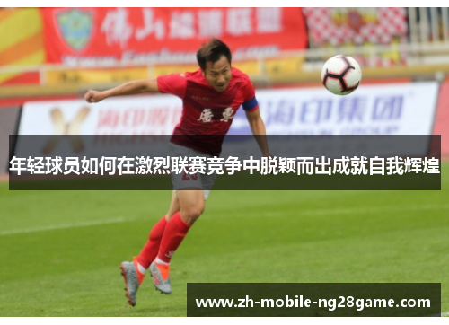 年轻球员如何在激烈联赛竞争中脱颖而出成就自我辉煌