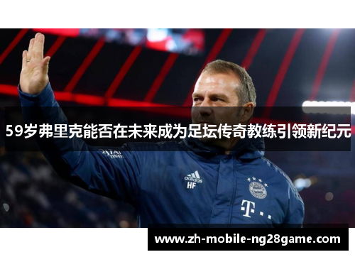 59岁弗里克能否在未来成为足坛传奇教练引领新纪元