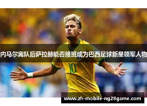 内马尔离队后萨拉赫能否接班成为巴西足球新星领军人物