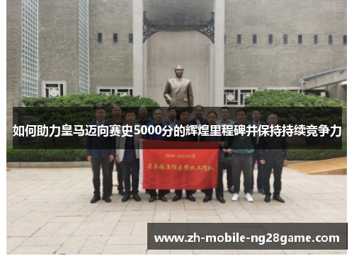如何助力皇马迈向赛史5000分的辉煌里程碑并保持持续竞争力