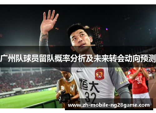 广州队球员留队概率分析及未来转会动向预测