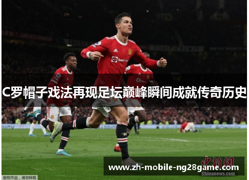 C罗帽子戏法再现足坛巅峰瞬间成就传奇历史