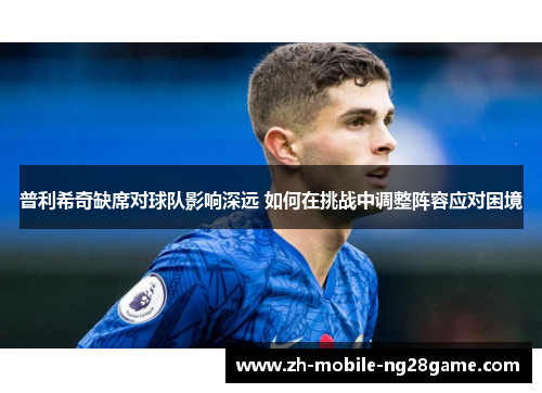普利希奇缺席对球队影响深远 如何在挑战中调整阵容应对困境