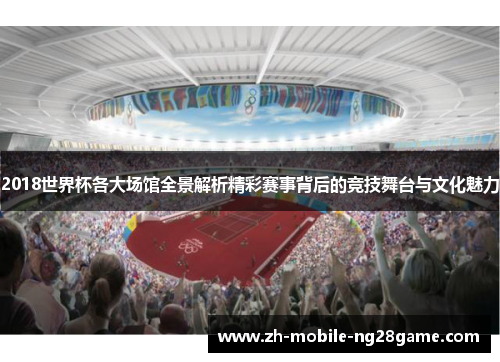 2018世界杯各大场馆全景解析精彩赛事背后的竞技舞台与文化魅力