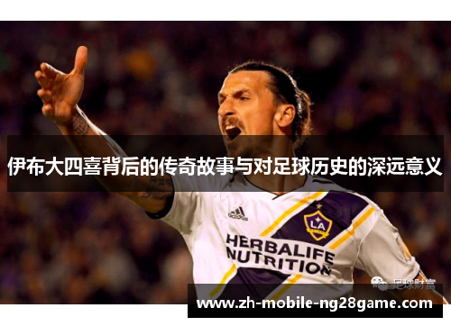 伊布大四喜背后的传奇故事与对足球历史的深远意义