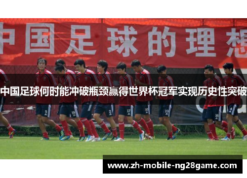 中国足球何时能冲破瓶颈赢得世界杯冠军实现历史性突破