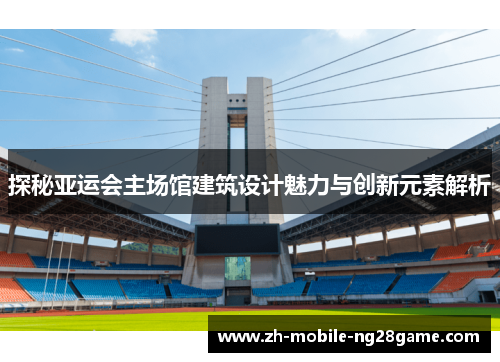 探秘亚运会主场馆建筑设计魅力与创新元素解析