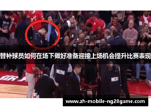 替补球员如何在场下做好准备迎接上场机会提升比赛表现