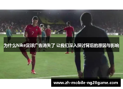 为什么Nike足球广告消失了 让我们深入探讨背后的原因与影响
