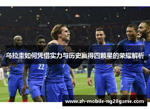 乌拉圭如何凭借实力与历史赢得四颗星的荣耀解析