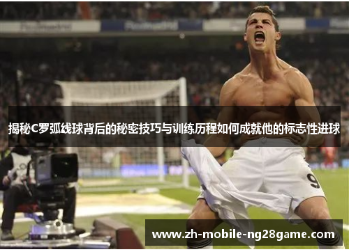 揭秘C罗弧线球背后的秘密技巧与训练历程如何成就他的标志性进球