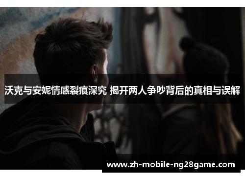 沃克与安妮情感裂痕深究 揭开两人争吵背后的真相与误解