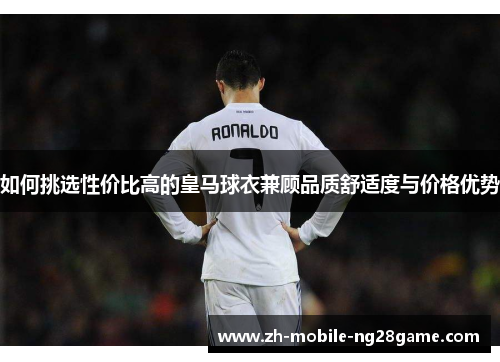 如何挑选性价比高的皇马球衣兼顾品质舒适度与价格优势