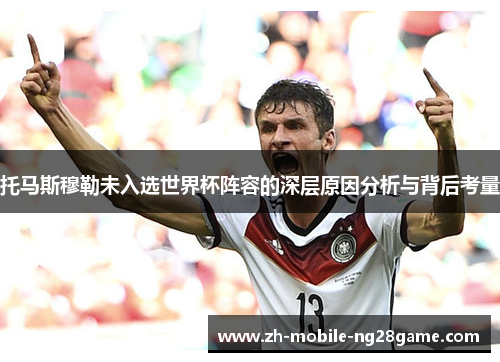 托马斯穆勒未入选世界杯阵容的深层原因分析与背后考量