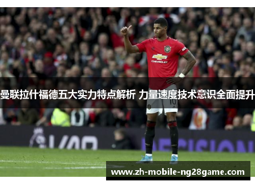 曼联拉什福德五大实力特点解析 力量速度技术意识全面提升