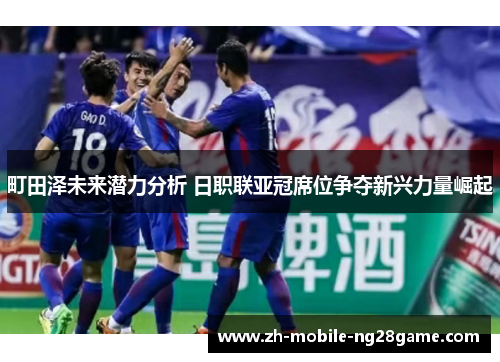 町田泽未来潜力分析 日职联亚冠席位争夺新兴力量崛起