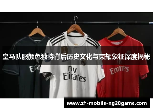 皇马队服颜色独特背后历史文化与荣耀象征深度揭秘
