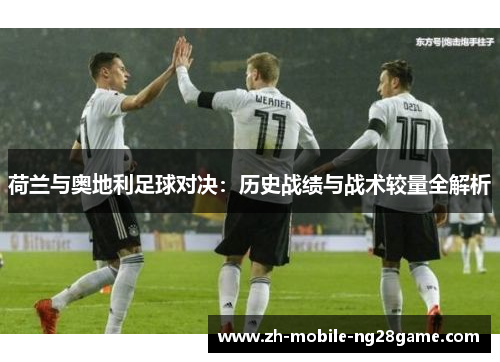 荷兰与奥地利足球对决：历史战绩与战术较量全解析