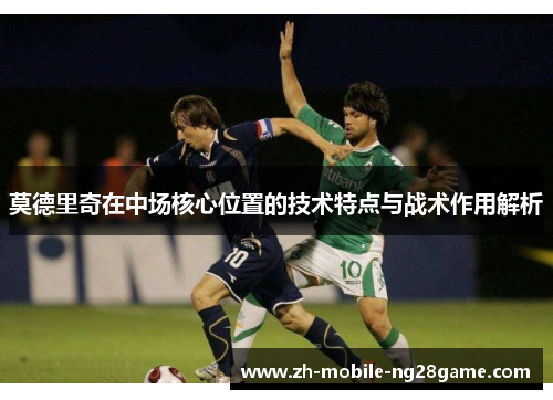 莫德里奇在中场核心位置的技术特点与战术作用解析