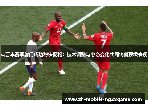 莱万本赛季射门成功秘诀揭秘：技术调整与心态变化共同铸就顶级表现