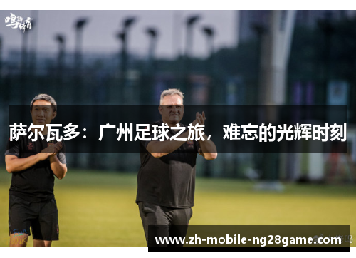 萨尔瓦多：广州足球之旅，难忘的光辉时刻