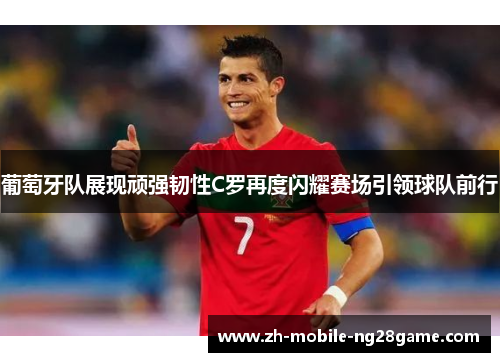 葡萄牙队展现顽强韧性C罗再度闪耀赛场引领球队前行