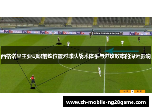 西格诺里主要司职前锋位置对球队战术体系与进攻效率的深远影响