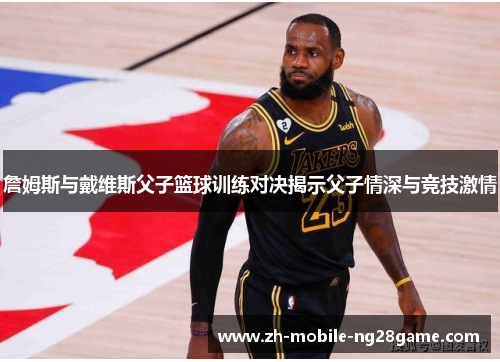 詹姆斯与戴维斯父子篮球训练对决揭示父子情深与竞技激情