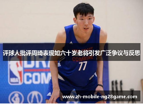 评球人批评周琦表现如六十岁老将引发广泛争议与反思