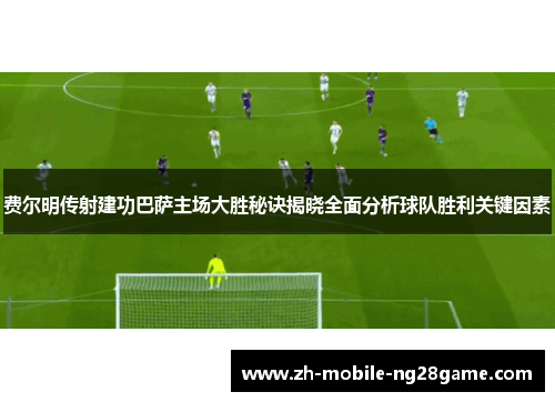 费尔明传射建功巴萨主场大胜秘诀揭晓全面分析球队胜利关键因素