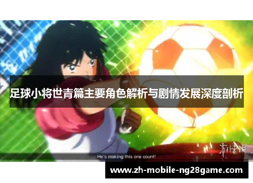足球小将世青篇主要角色解析与剧情发展深度剖析