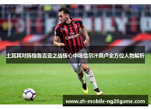土耳其对阵格鲁吉亚之战核心中场恰尔汗奥卢全方位人物解析