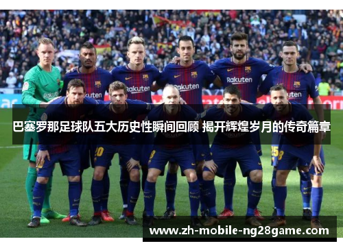 巴塞罗那足球队五大历史性瞬间回顾 揭开辉煌岁月的传奇篇章
