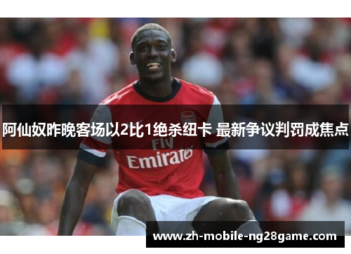 阿仙奴昨晚客场以2比1绝杀纽卡 最新争议判罚成焦点
